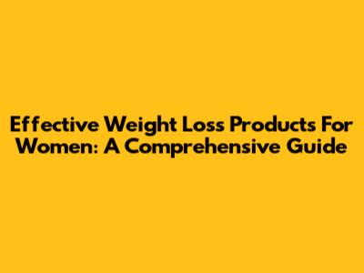 Effective Weight Loss Products For Women: A Comprehensive Guide