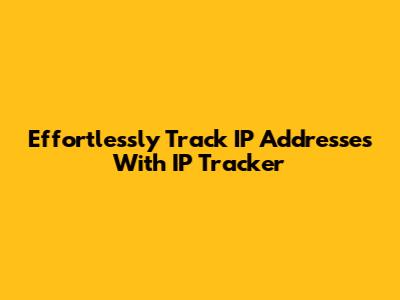 Effortlessly Track IP Addresses With IP Tracker