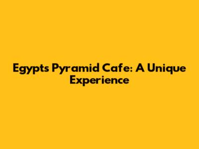 Egypt's Pyramid Cafe: A Unique Experience