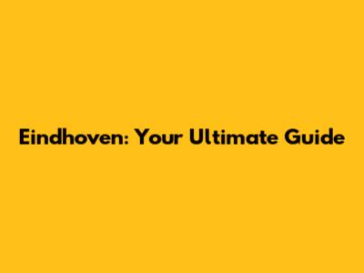 Eindhoven: Your Ultimate Guide