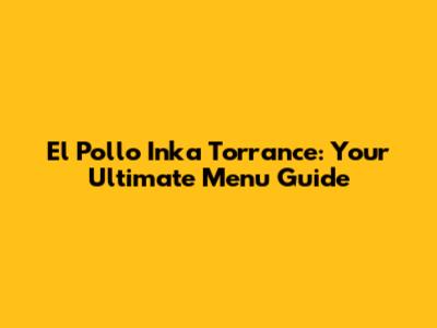 El Pollo Inka Torrance: Your Ultimate Menu Guide