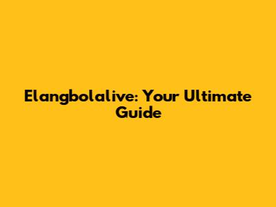Elangbolalive: Your Ultimate Guide