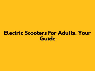 Electric Scooters For Adults: Your Guide