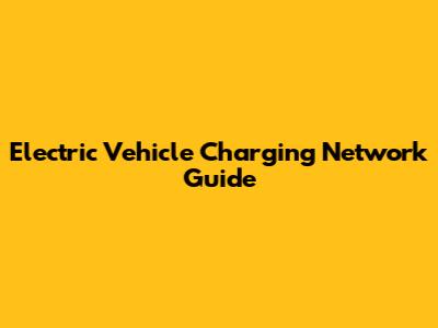 Electric Vehicle Charging Network Guide