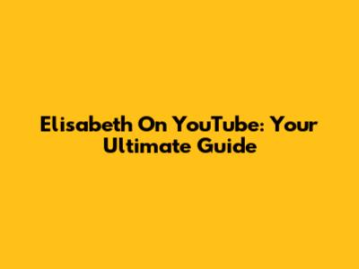 Elisabeth On YouTube: Your Ultimate Guide