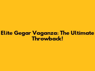 Elite Gegar Vaganza: The Ultimate Throwback!