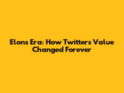Elon's Era: How Twitter's Value Changed Forever