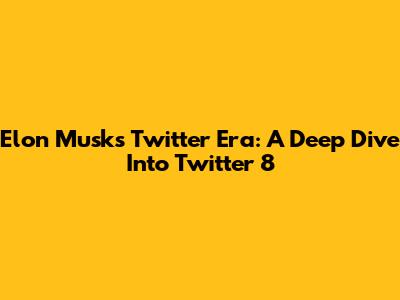Elon Musk's Twitter Era: A Deep Dive Into Twitter 8
