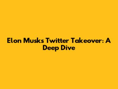Elon Musk's Twitter Takeover: A Deep Dive