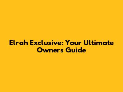 Elrah Exclusive: Your Ultimate Owner's Guide