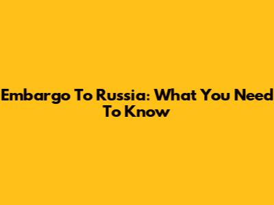 Embargo To Russia: What You Need To Know