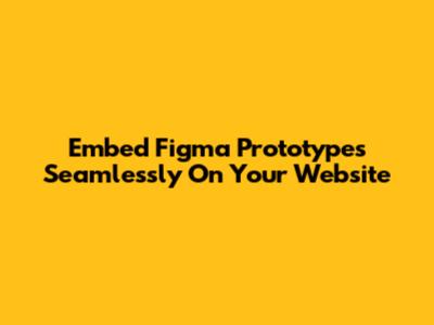 Embed Figma Prototypes Seamlessly On Your Website