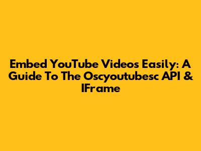 Embed YouTube Videos Easily: A Guide To The Oscyoutubesc API & IFrame