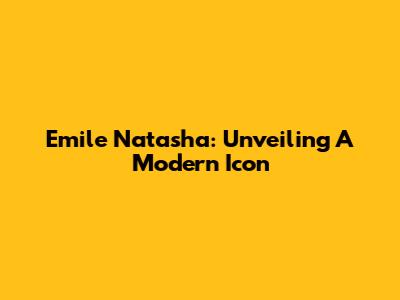 Emile Natasha: Unveiling A Modern Icon