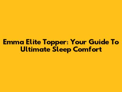 Emma Elite Topper: Your Guide To Ultimate Sleep Comfort