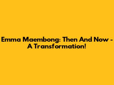 Emma Maembong: Then And Now - A Transformation!