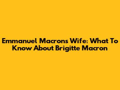 Emmanuel Macron's Wife: What To Know About Brigitte Macron