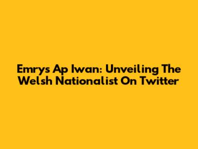 Emrys Ap Iwan: Unveiling The Welsh Nationalist On Twitter
