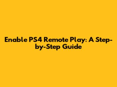 Enable PS4 Remote Play: A Step-by-Step Guide