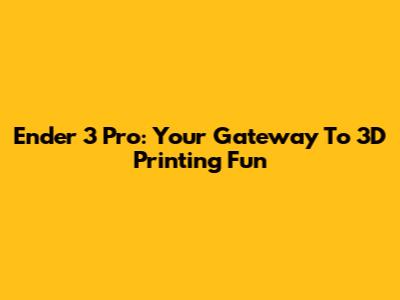 Ender 3 Pro: Your Gateway To 3D Printing Fun