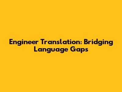 Engineer Translation: Bridging Language Gaps