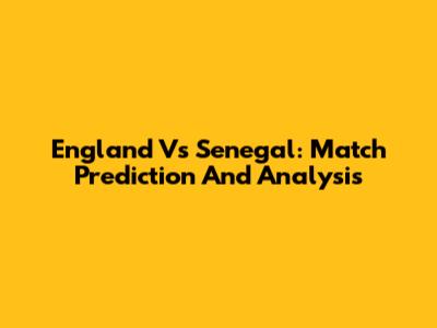 England Vs Senegal: Match Prediction And Analysis
