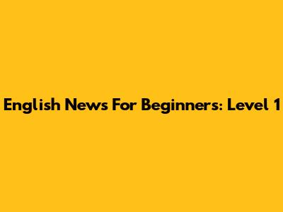 English News For Beginners: Level 1
