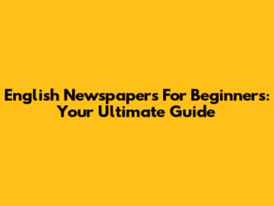 English Newspapers For Beginners: Your Ultimate Guide