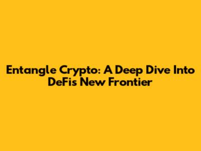Entangle Crypto: A Deep Dive Into DeFi's New Frontier