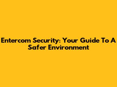Entercom Security: Your Guide To A Safer Environment