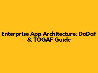 Enterprise App Architecture: DoDaf & TOGAF Guide