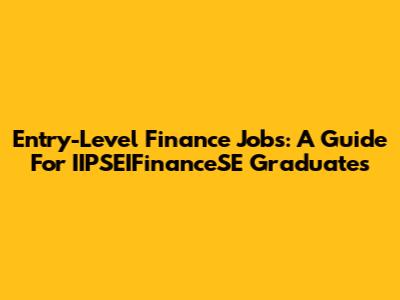 Entry-Level Finance Jobs: A Guide For IIPSEIFinanceSE Graduates