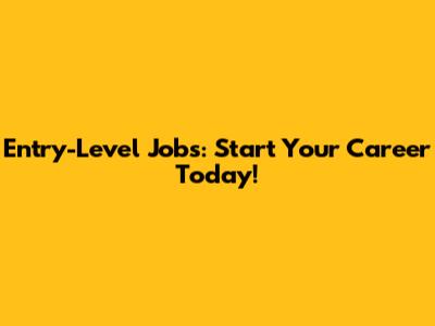 Entry-Level Jobs: Start Your Career Today!