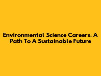 Environmental Science Careers: A Path To A Sustainable Future