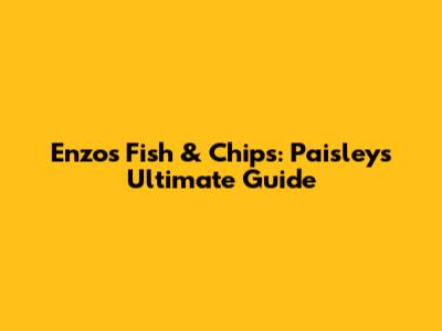 Enzo's Fish & Chips: Paisley's Ultimate Guide