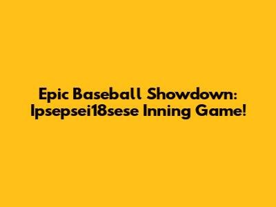 Epic Baseball Showdown: Ipsepsei18sese Inning Game!