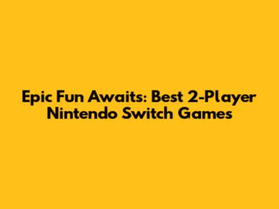 Epic Fun Awaits: Best 2-Player Nintendo Switch Games