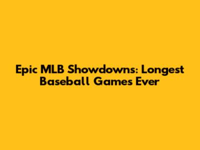 Epic MLB Showdowns: Longest Baseball Games Ever