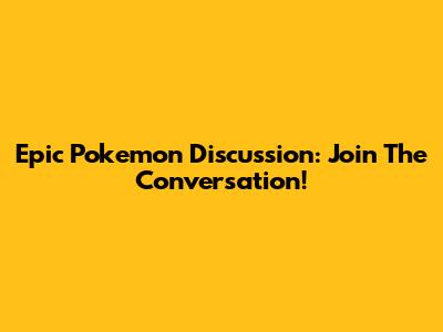 Epic Pokemon Discussion: Join The Conversation!