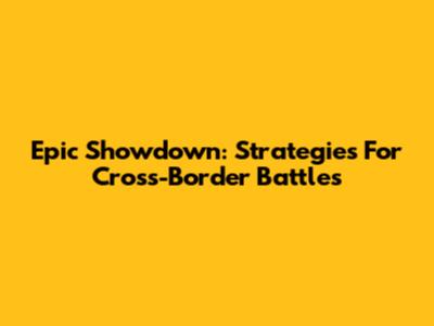 Epic Showdown: Strategies For Cross-Border Battles