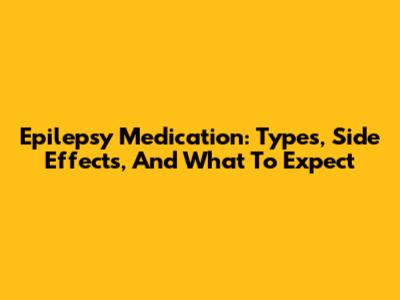 Epilepsy Medication: Types, Side Effects, And What To Expect