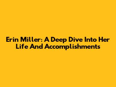 Erin Miller: A Deep Dive Into Her Life And Accomplishments