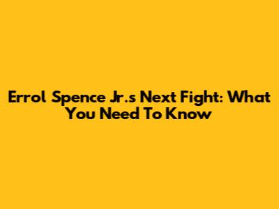 Errol Spence Jr.'s Next Fight: What You Need To Know