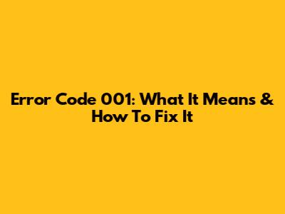 Error Code 001: What It Means & How To Fix It