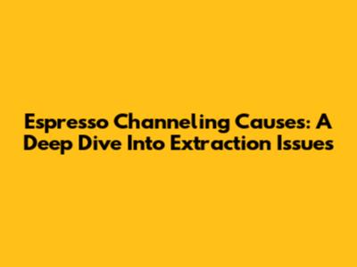 Espresso Channeling Causes: A Deep Dive Into Extraction Issues