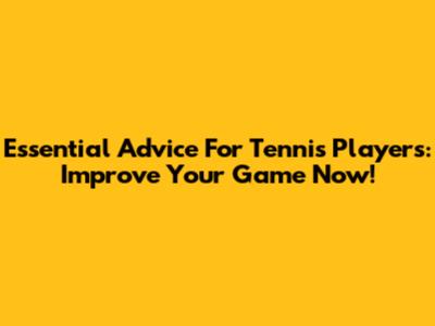 Essential Advice For Tennis Players: Improve Your Game Now!
