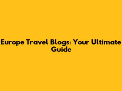 Europe Travel Blogs: Your Ultimate Guide