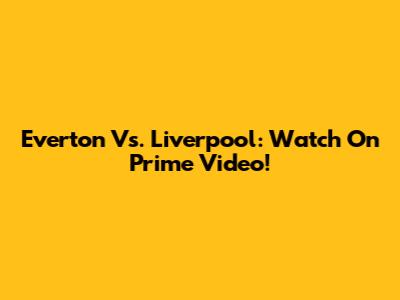 Everton Vs. Liverpool: Watch On Prime Video!