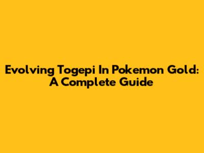 Evolving Togepi In Pokemon Gold: A Complete Guide