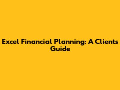 Excel Financial Planning: A Client's Guide